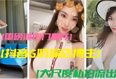 重磅泄密门事件抖音G奶探店博主大尺度私拍流出
